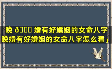 晚 🐝 婚有好婚姻的女命八字「晚婚有好婚姻的女命八字怎么看」